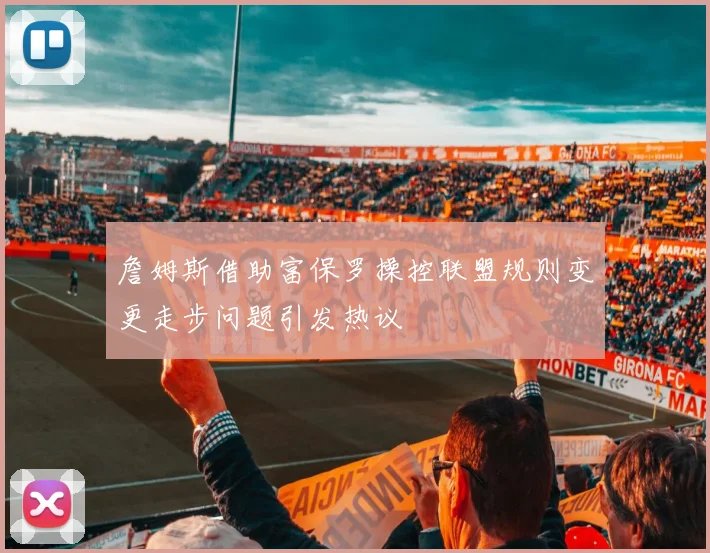 詹姆斯借助富保罗操控联盟规则变更走步问题引发热议