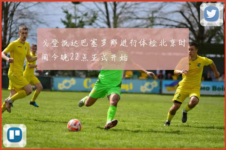 戈登抵达巴塞罗那进行体检北京时间今晚22点正式开始