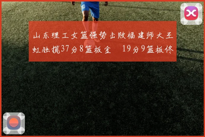 山东理工女篮强势击败福建师大王虹独揽37分8篮板金喆19分9篮板佟欣芷21分6篮板