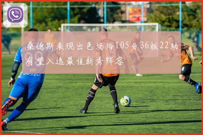 桑德斯表现出色场均105分36板22助有望入选最佳新秀阵容