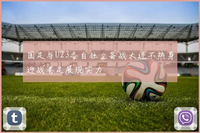 国足与U23各自独立备战大连不热身迎战港足展现实力