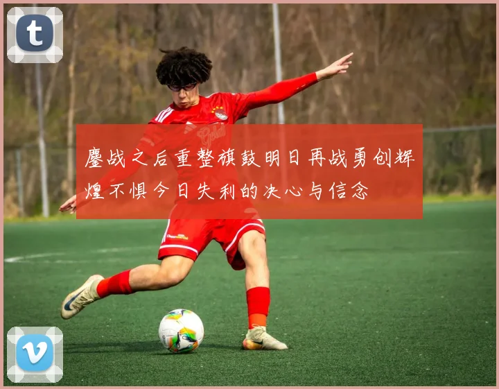 鏖战之后重整旗鼓明日再战勇创辉煌不惧今日失利的决心与信念