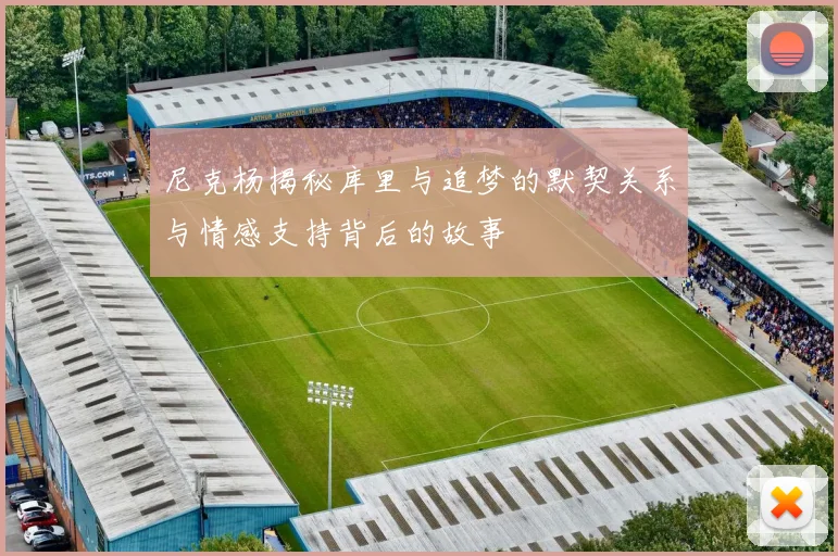 尼克杨揭秘库里与追梦的默契关系与情感支持背后的故事