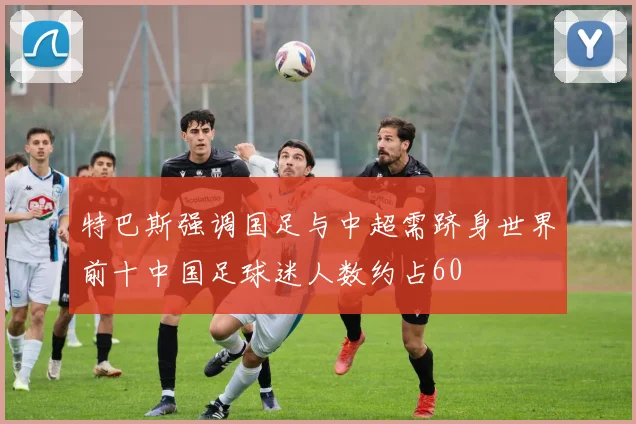 特巴斯强调国足与中超需跻身世界前十中国足球迷人数约占60