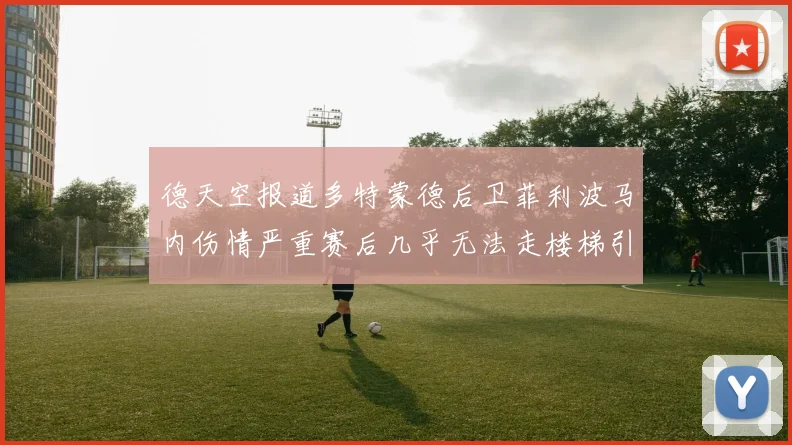 德天空报道多特蒙德后卫菲利波马内伤情严重赛后几乎无法走楼梯引发关注