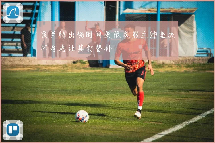 莫兰特出场时间受限灰熊主帅坚决不考虑让其打替补