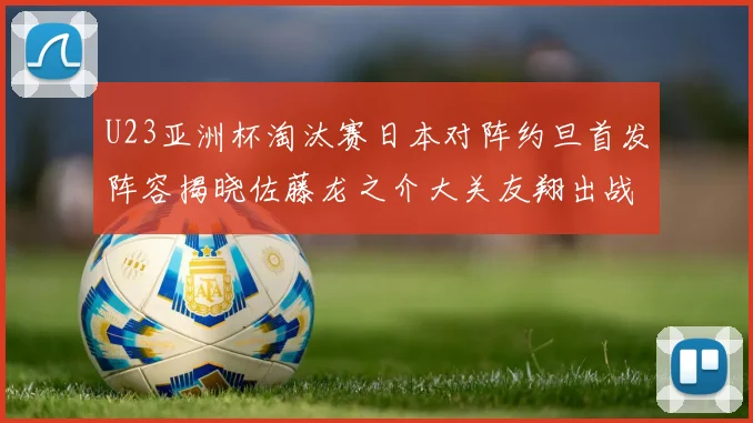 U23亚洲杯淘汰赛日本对阵约旦首发阵容揭晓佐藤龙之介大关友翔出战