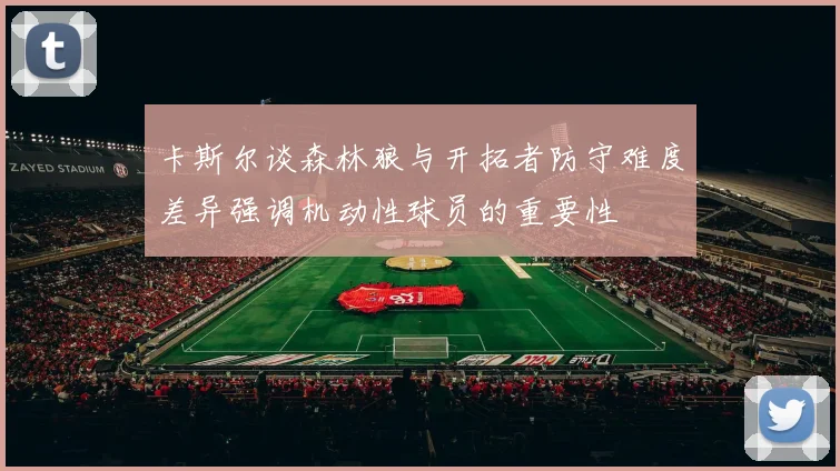 卡斯尔谈森林狼与开拓者防守难度差异强调机动性球员的重要性