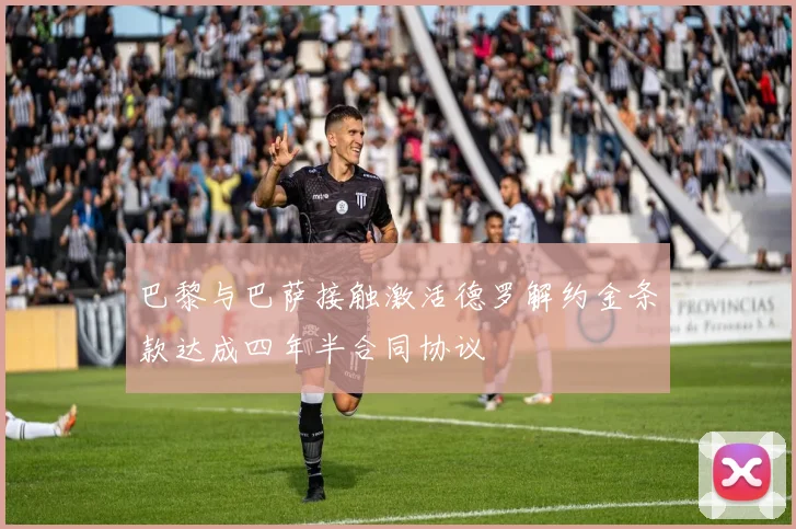 巴黎与巴萨接触激活德罗解约金条款达成四年半合同协议