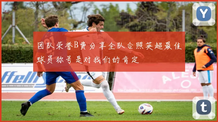 团队荣誉B费分享全队合照英超最佳球员称号是对我们的肯定