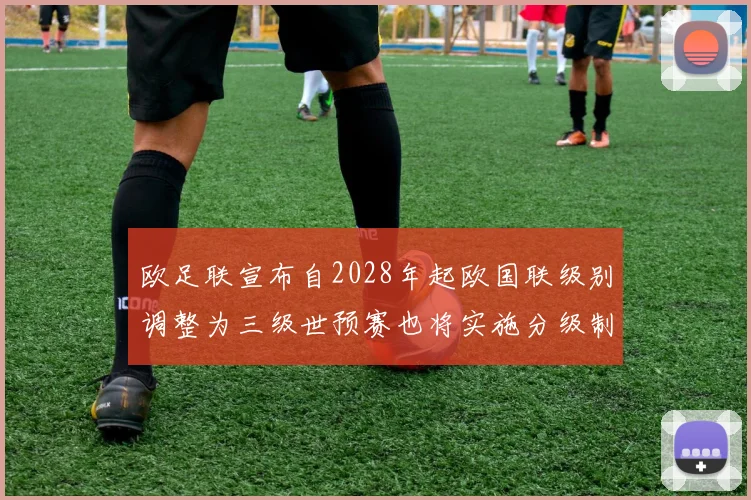 欧足联宣布自2028年起欧国联级别调整为三级世预赛也将实施分级制度
