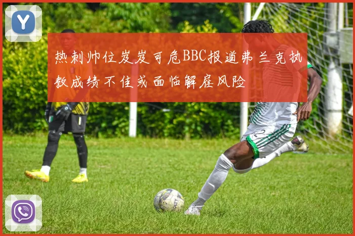 热刺帅位岌岌可危BBC报道弗兰克执教成绩不佳或面临解雇风险