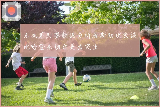 东决系列赛数据分析唐斯助攻失误比哈登米切尔更为突出
