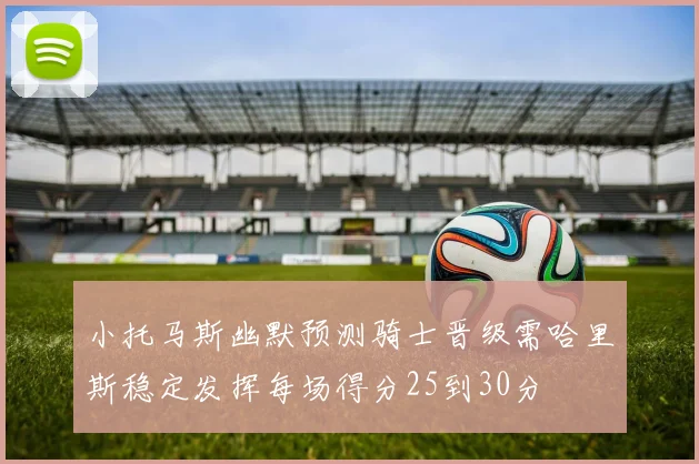小托马斯幽默预测骑士晋级需哈里斯稳定发挥每场得分25到30分