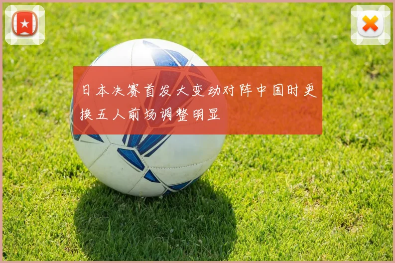 日本决赛首发大变动对阵中国时更换五人前场调整明显