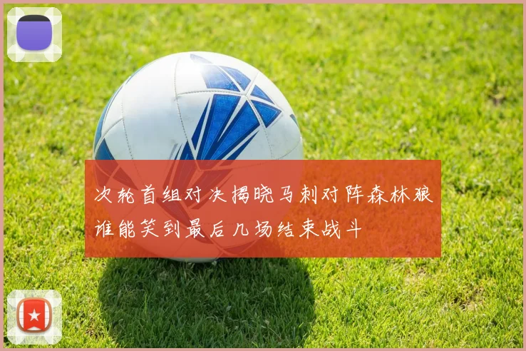 次轮首组对决揭晓马刺对阵森林狼谁能笑到最后几场结束战斗