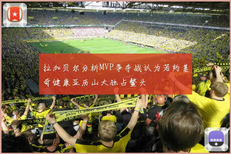 拉加贝尔分析MVP争夺战认为若约基奇健康亚历山大独占鳌头
