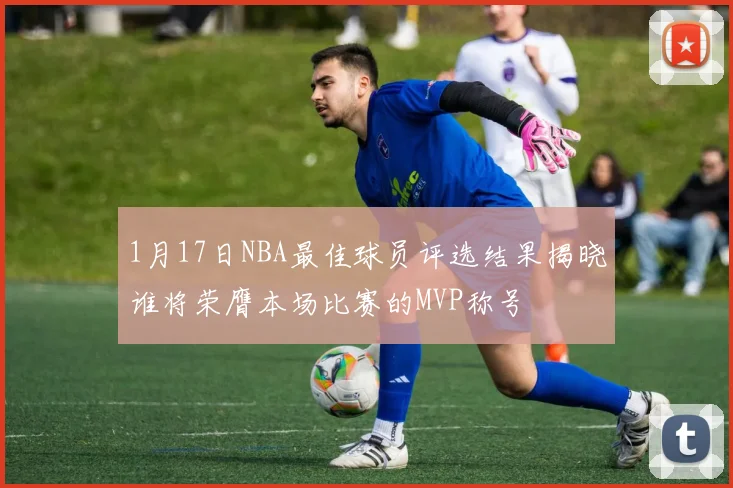 1月17日NBA最佳球员评选结果揭晓谁将荣膺本场比赛的MVP称号