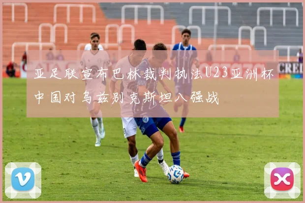 亚足联宣布巴林裁判执法U23亚洲杯中国对乌兹别克斯坦八强战