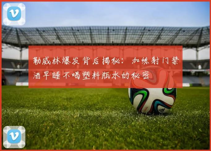 勒威林爆发背后揭秘：加练射门禁酒早睡不喝塑料瓶水的秘密
